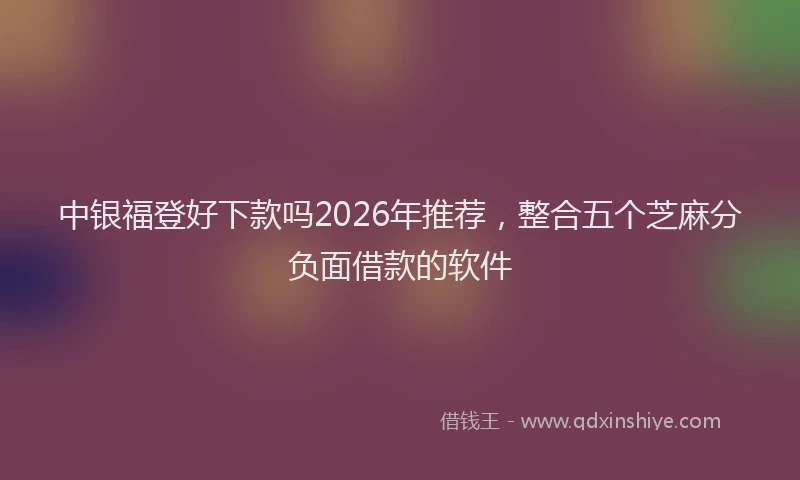 中银福登好下款吗2026年推荐，整合五个芝麻分负面借款的软件