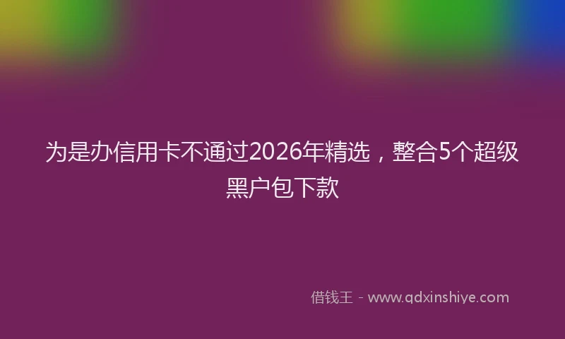 为是办信用卡不通过2026年精选，整合5个超级黑户包下款