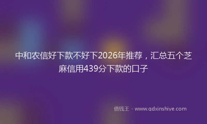 中和农信好下款不好下2026年推荐，汇总五个芝麻信用439分下款的口子