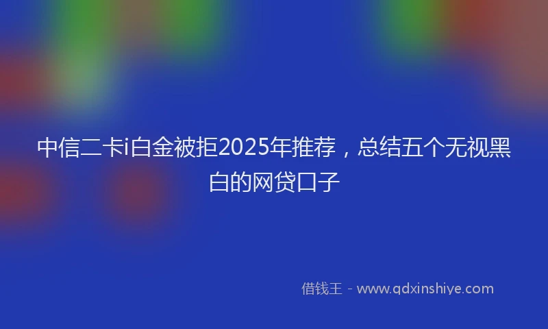 中信二卡i白金被拒2025年推荐，总结五个无视黑白的网贷口子