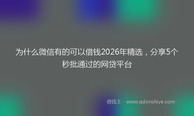 为什么微信有的可以借钱2026年精选，分享5个秒批通过的网贷平台