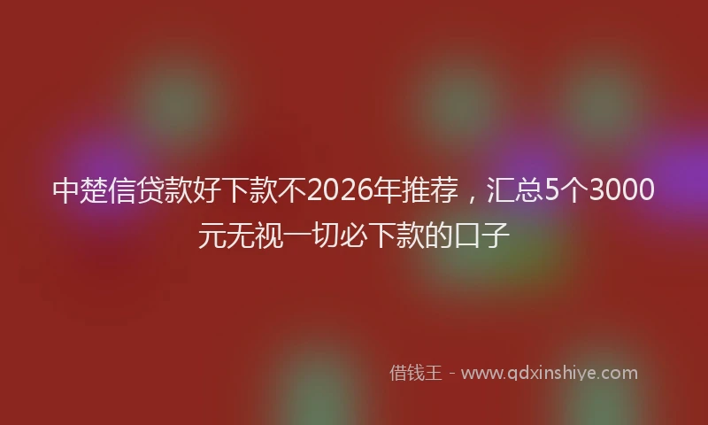 中楚信贷款好下款不2026年推荐，汇总5个3000元无视一切必下款的口子