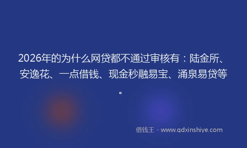 2026年的为什么网贷都不通过审核有：陆金所、安逸花、一点借钱、现金秒融易宝、涌泉易贷等。