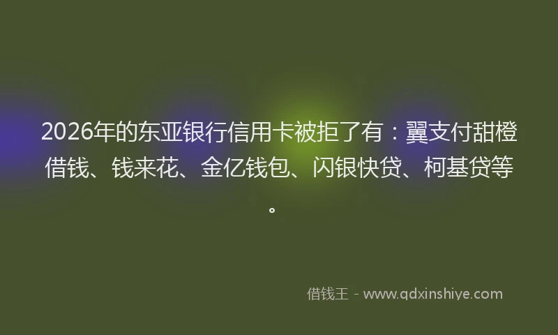 2026年的东亚银行信用卡被拒了有：翼支付甜橙借钱、钱来花、金亿钱包、闪银快贷、柯基贷等。