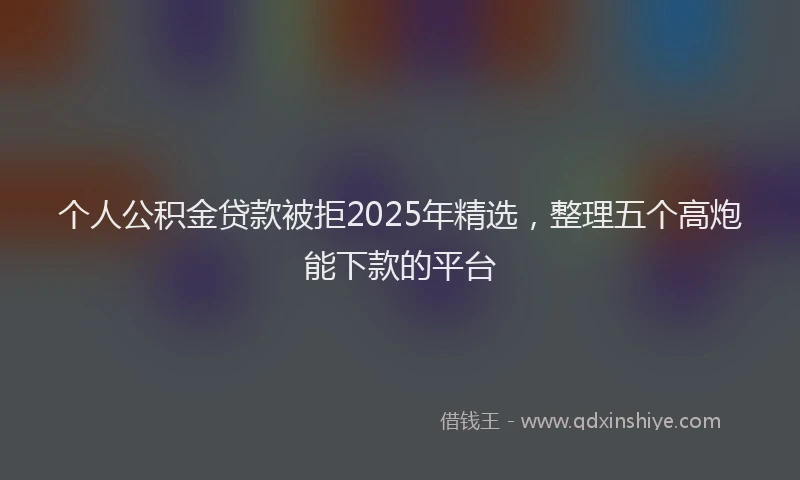 个人公积金贷款被拒2025年精选，整理五个高炮能下款的平台