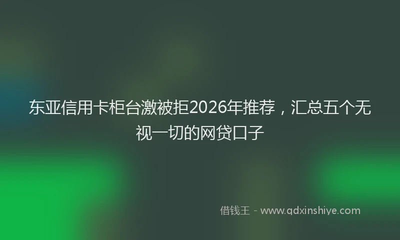 东亚信用卡柜台激被拒2026年推荐，汇总五个无视一切的网贷口子