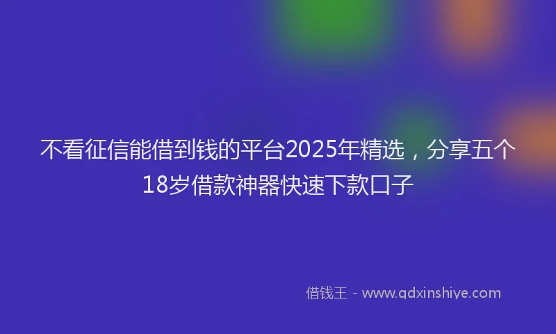 不看征信能借到钱的平台2025年精选，分享五个18岁借款神器快速下款口子