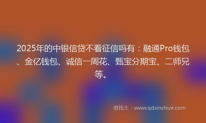 2025年的中银信贷不看征信吗有：融通Pro钱包、金亿钱包、诚信一周花、甄宝分期宝、二师兄等。