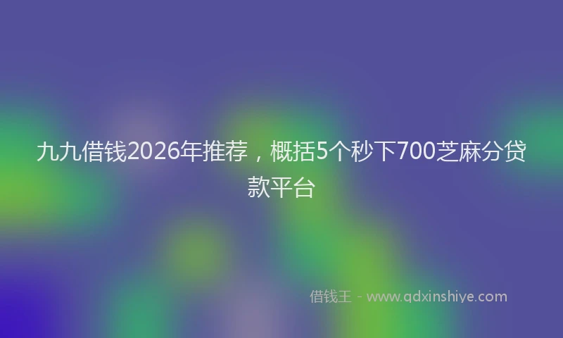 九九借钱2026年推荐,概括5个秒下700芝麻分贷款平台