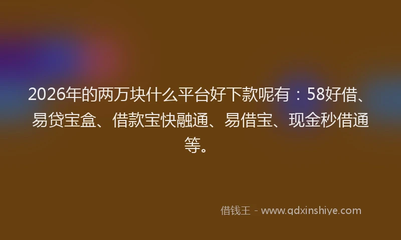 2026年的两万块什么平台好下款呢有：58好借、易贷宝盒、借款宝快融通、易借宝、现金秒借通等。