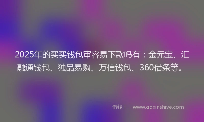 2025年的买买钱包审容易下款吗有：金元宝、汇融通钱包、独品易购、万信钱包、360借条等。