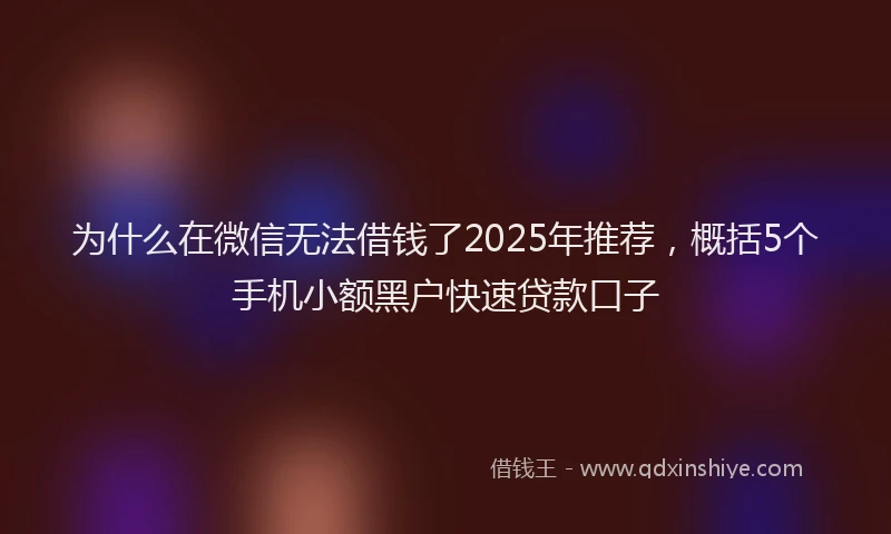 为什么在微信无法借钱了2025年推荐，概括5个手机小额黑户快速贷款口子