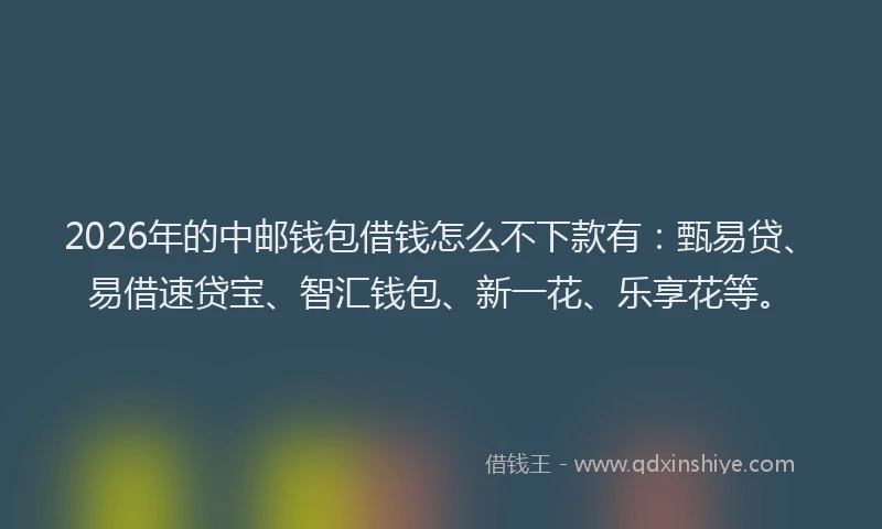 2026年的中邮钱包借钱怎么不下款有:甄易贷、易借速贷宝、智汇钱包、新一花、乐享花等。