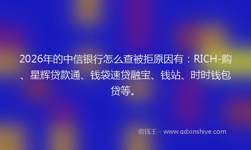 2026年的中信银行怎么查被拒原因有：RICH-购、星辉贷款通、钱袋速贷融宝、钱站、时时钱包贷等。