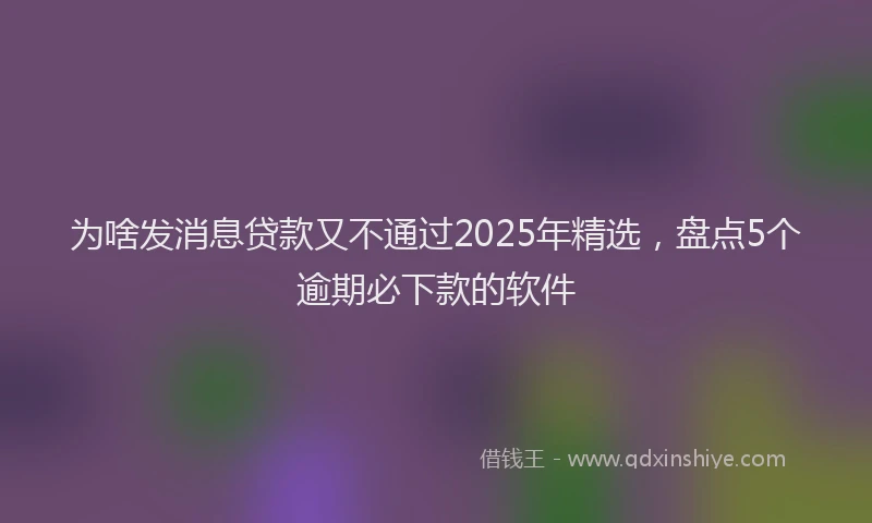 为啥发消息贷款又不通过2025年精选,盘点5个逾期必下款的软件