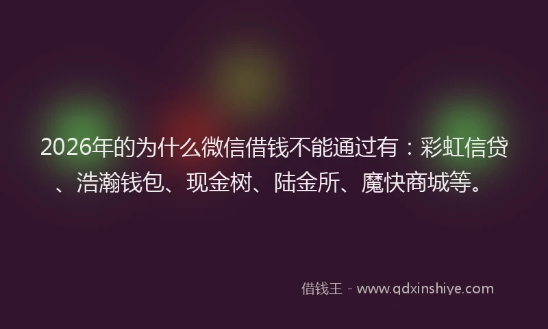 2026年的为什么微信借钱不能通过有：彩虹信贷、浩瀚钱包、现金树、陆金所、魔快商城等。