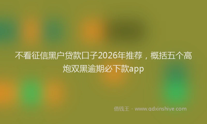 不看征信黑户贷款口子2026年推荐，概括五个高炮双黑逾期必下款app