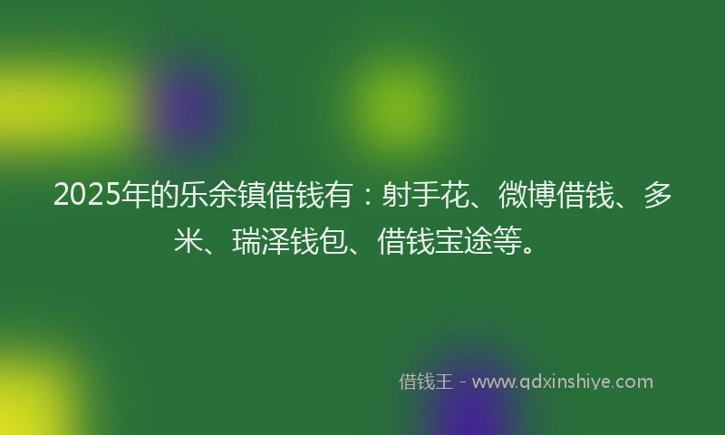 2025年的乐余镇借钱有：射手花、微博借钱、多米、瑞泽钱包、借钱宝途等。