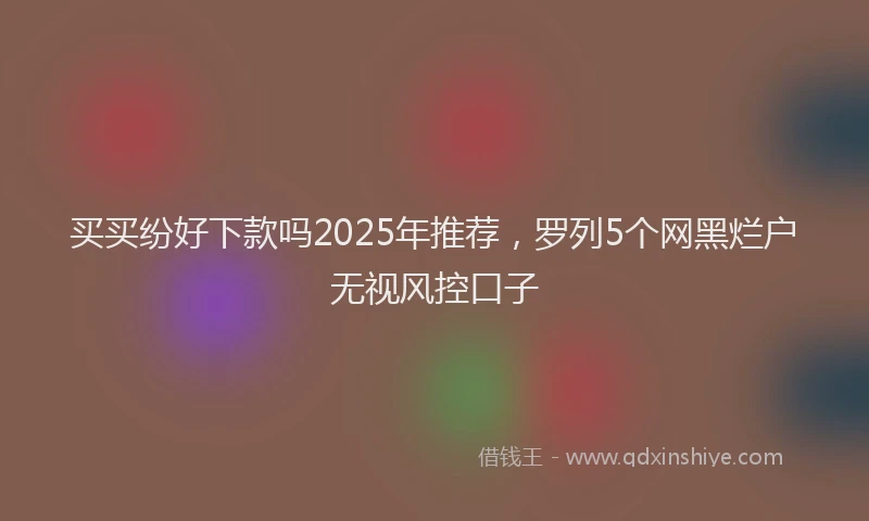 买买纷好下款吗2025年推荐，罗列5个网黑烂户无视风控口子
