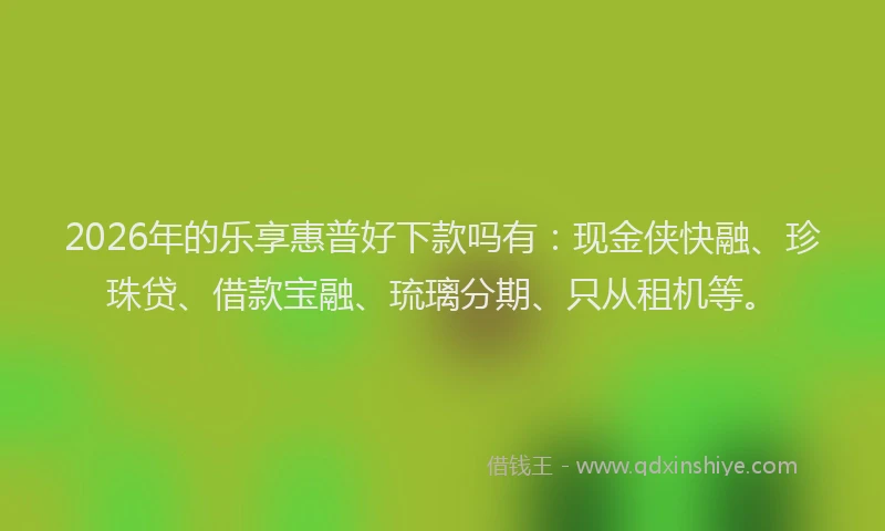 2026年的乐享惠普好下款吗有:现金侠快融、珍珠贷、借款宝融、琉璃分期、只从租机等。