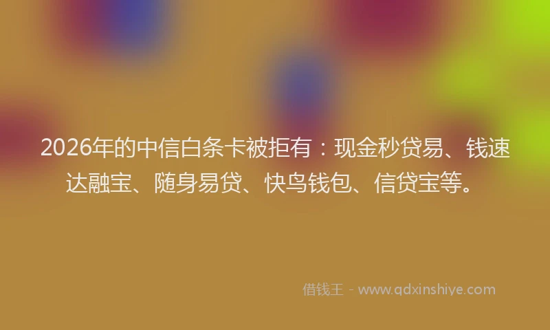 2026年的中信白条卡被拒有:现金秒贷易、钱速达融宝、随身易贷、快鸟钱包、信贷宝等。