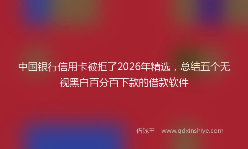 中国银行信用卡被拒了2026年精选，总结五个无视黑白百分百下款的借款软件