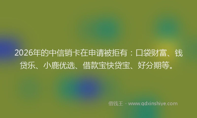 2026年的中信销卡在申请被拒有：口袋财富、钱贷乐、小鹿优选、借款宝快贷宝、好分期等。