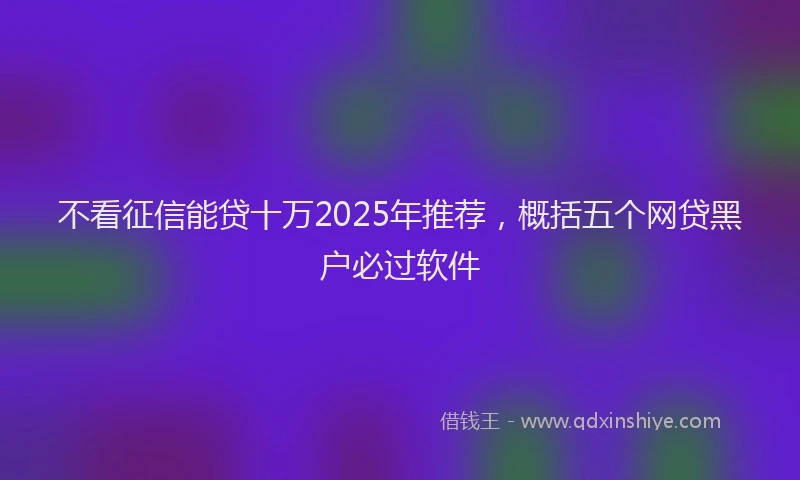不看征信能贷十万2025年推荐，概括五个网贷黑户必过软件