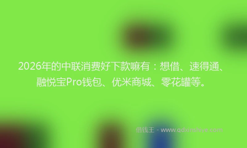 2026年的中联消费好下款嘛有：想借、速得通、融悦宝Pro钱包、优米商城、零花罐等。