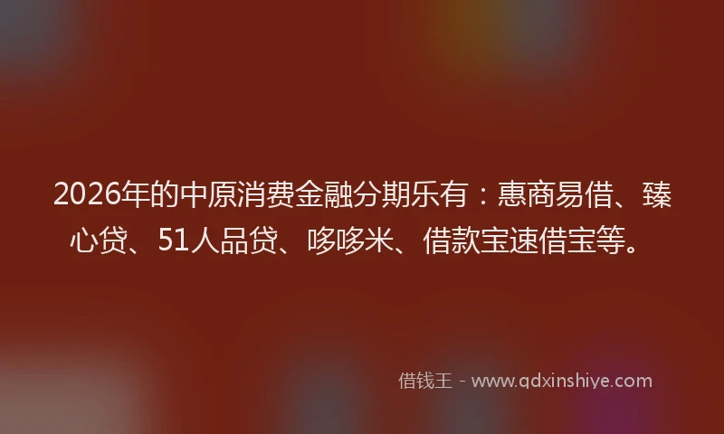 2026年的中原消费金融分期乐有：惠商易借、臻心贷、51人品贷、哆哆米、借款宝速借宝等。