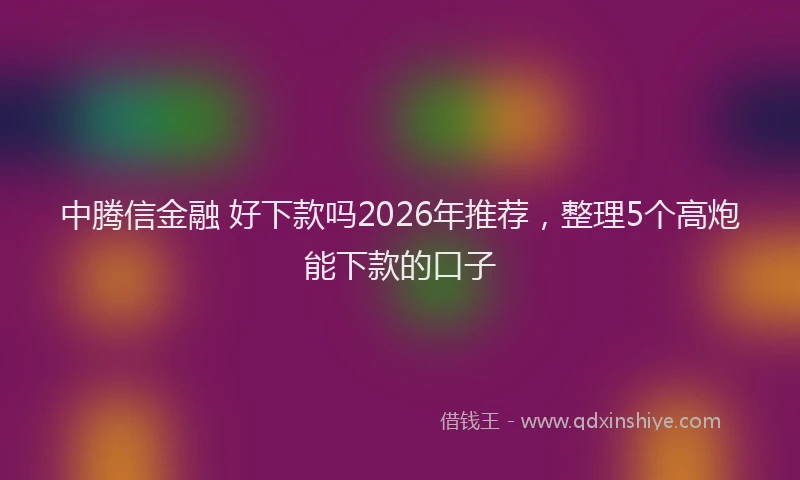 中腾信金融 好下款吗2026年推荐，整理5个高炮能下款的口子