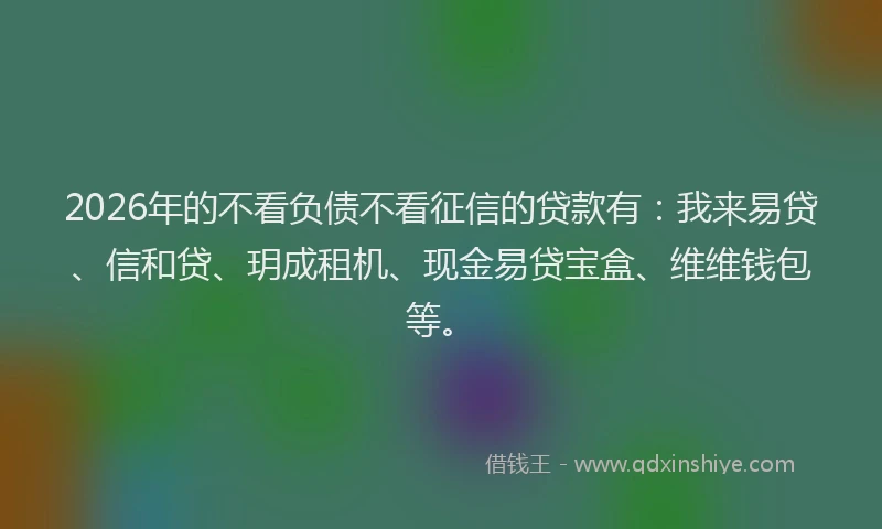 2026年的不看负债不看征信的贷款有:我来易贷、信和贷、玥成租机、现金易贷宝盒、维维钱包等。