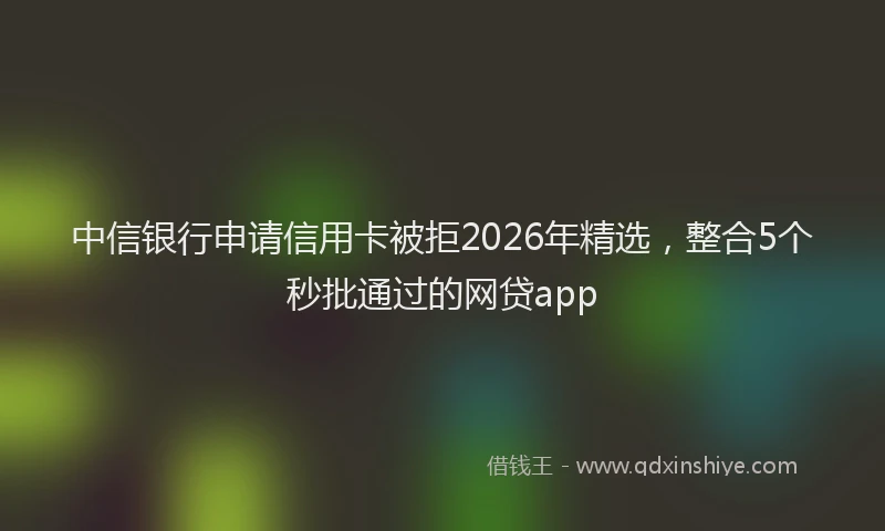 中信银行申请信用卡被拒2026年精选，整合5个秒批通过的网贷app