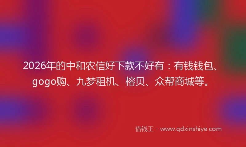 2026年的中和农信好下款不好有：有钱钱包、gogo购、九梦租机、榕贝、众帮商城等。