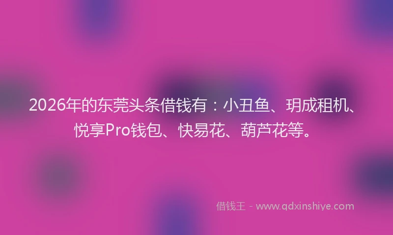 2026年的东莞头条借钱有：小丑鱼、玥成租机、悦享Pro钱包、快易花、葫芦花等。