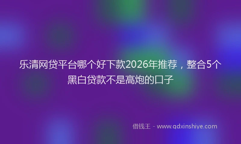 乐清网贷平台哪个好下款2026年推荐，整合5个黑白贷款不是高炮的口子