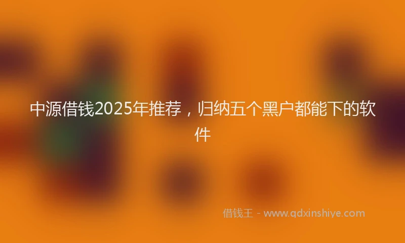 中源借钱2025年推荐，归纳五个黑户都能下的软件