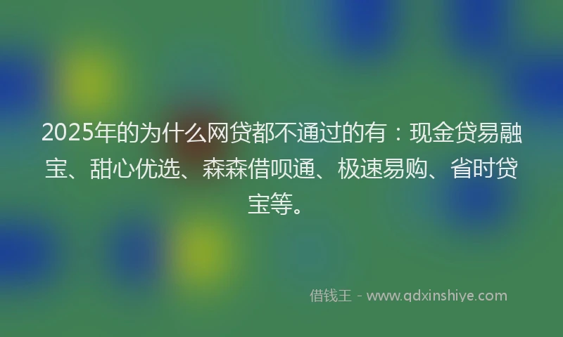 2025年的为什么网贷都不通过的有:现金贷易融宝、甜心优选、森森借呗通、极速易购、省时贷宝等。