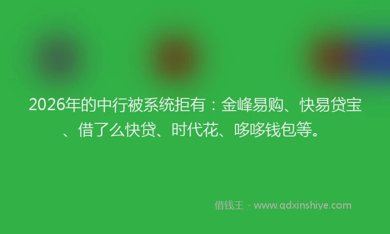 2026年的中行被系统拒有:金峰易购、快易贷宝、借了么快贷、时代花、哆哆钱包等。