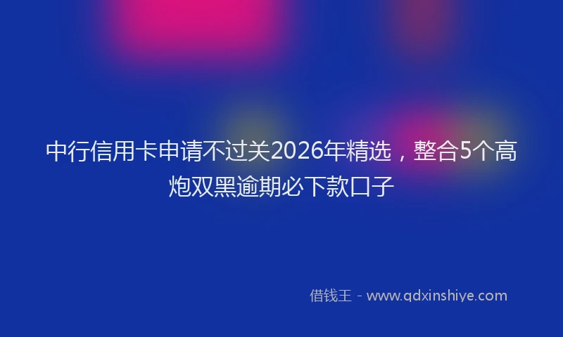 中行信用卡申请不过关2026年精选，整合5个高炮双黑逾期必下款口子