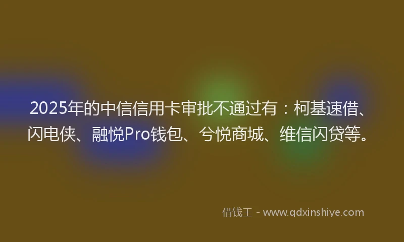2025年的中信信用卡审批不通过有：柯基速借、闪电侠、融悦Pro钱包、兮悦商城、维信闪贷等。