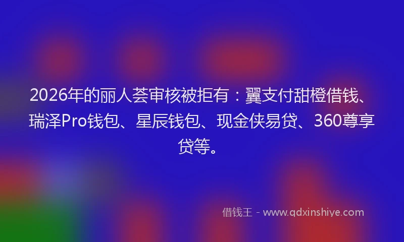 2026年的丽人荟审核被拒有:翼支付甜橙借钱、瑞泽Pro钱包、星辰钱包、现金侠易贷、360尊享贷等。