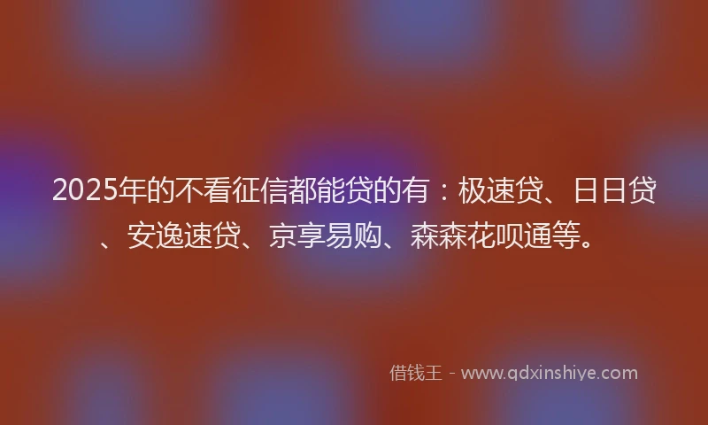 2025年的不看征信都能贷的有:极速贷、日日贷、安逸速贷、京享易购、森森花呗通等。