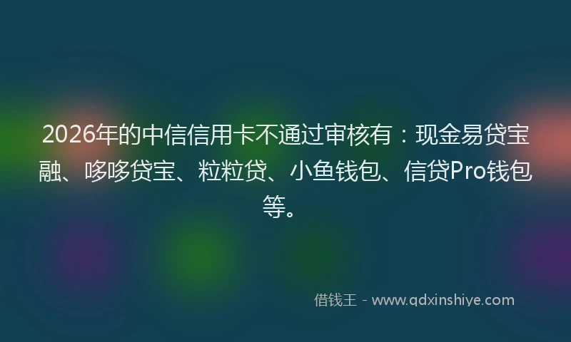 2026年的中信信用卡不通过审核有：现金易贷宝融、哆哆贷宝、粒粒贷、小鱼钱包、信贷Pro钱包等。