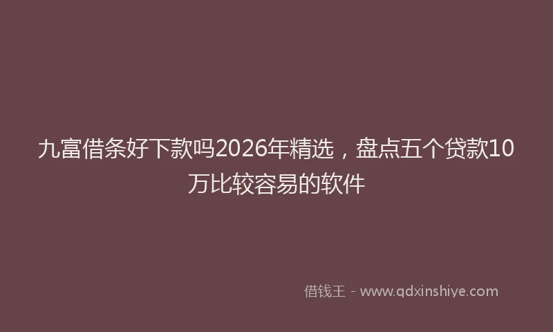 九富借条好下款吗2026年精选，盘点五个贷款10万比较容易的软件