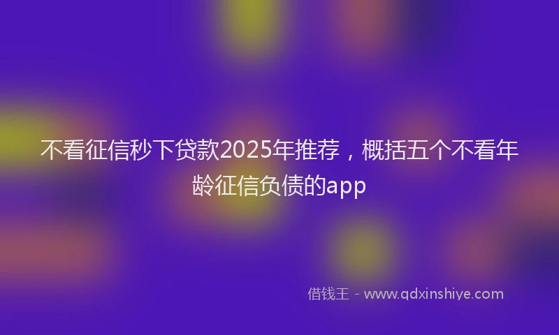 不看征信秒下贷款2025年推荐，概括五个不看年龄征信负债的app