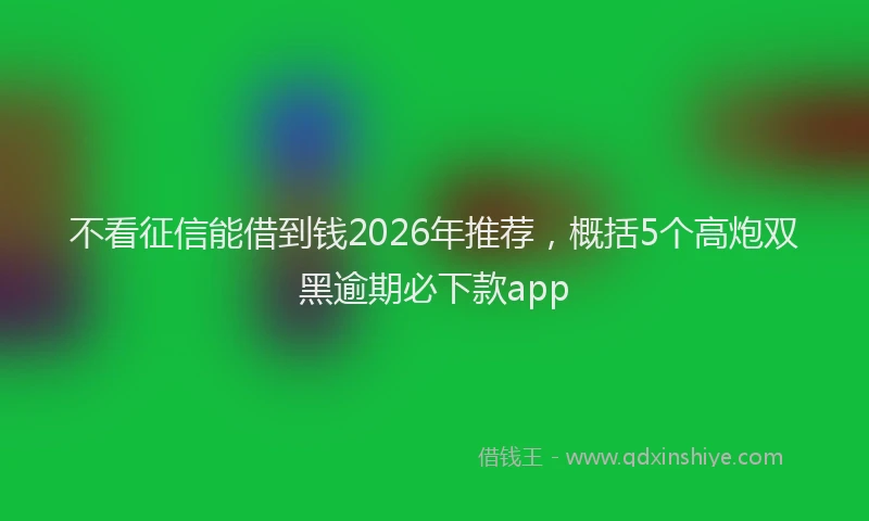 不看征信能借到钱2026年推荐，概括5个高炮双黑逾期必下款app