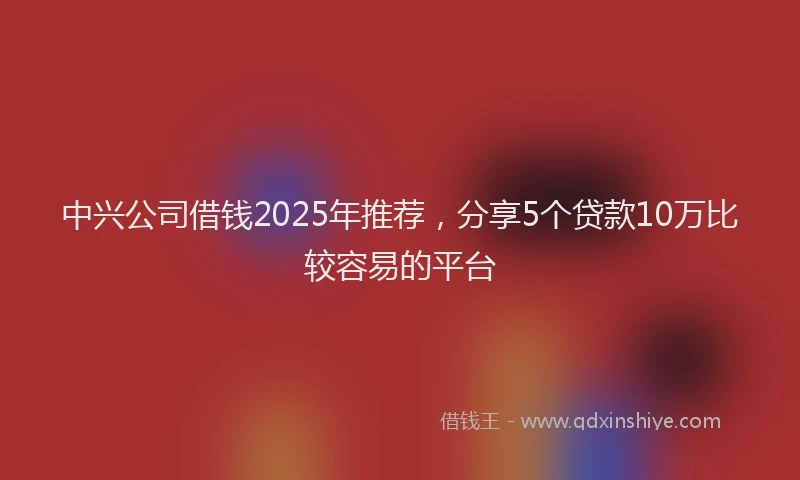 中兴公司借钱2025年推荐，分享5个贷款10万比较容易的平台