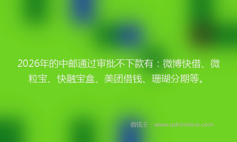 2026年的中邮通过审批不下款有：微博快借、微粒宝、快融宝盒、美团借钱、珊瑚分期等。