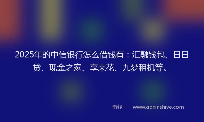 2025年的中信银行怎么借钱有：汇融钱包、日日贷、现金之家、享来花、九梦租机等。